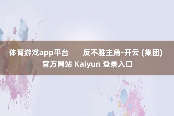 体育游戏app平台       反不雅主角-开云 (集团) 官方网站 Kaiyun 登录入口