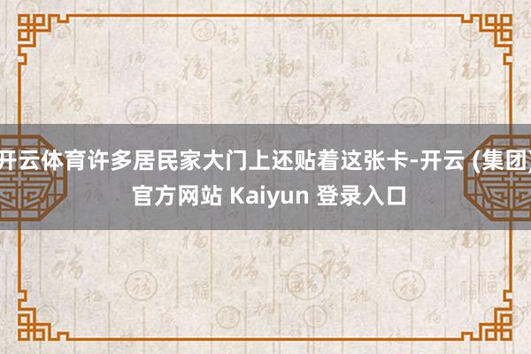 开云体育许多居民家大门上还贴着这张卡-开云 (集团) 官方网站 Kaiyun 登录入口