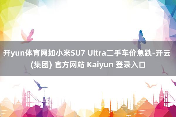 开yun体育网如小米SU7 Ultra二手车价急跌-开云 (集团) 官方网站 Kaiyun 登录入口
