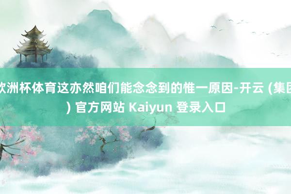 欧洲杯体育这亦然咱们能念念到的惟一原因-开云 (集团) 官方网站 Kaiyun 登录入口