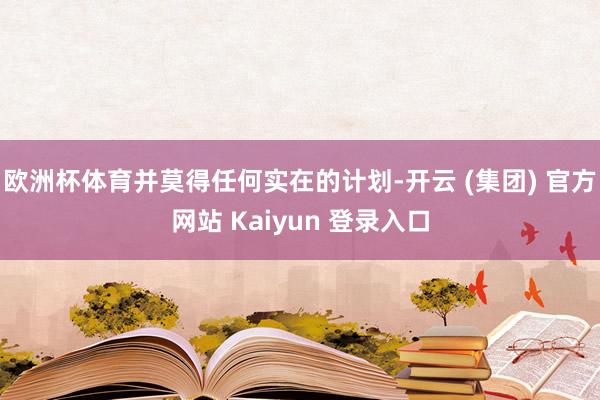 欧洲杯体育并莫得任何实在的计划-开云 (集团) 官方网站 Kaiyun 登录入口