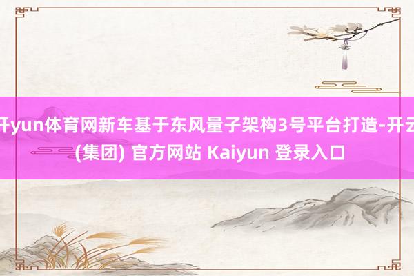 开yun体育网新车基于东风量子架构3号平台打造-开云 (集团) 官方网站 Kaiyun 登录入口