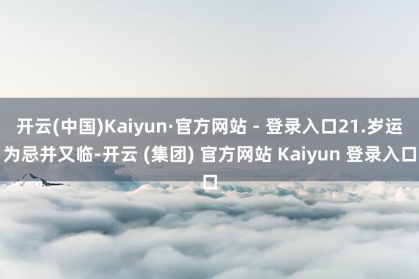 开云(中国)Kaiyun·官方网站 - 登录入口21.岁运为忌并又临-开云 (集团) 官方网站 Kaiyun 登录入口