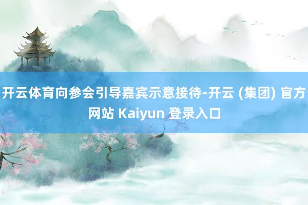 开云体育向参会引导嘉宾示意接待-开云 (集团) 官方网站 Kaiyun 登录入口