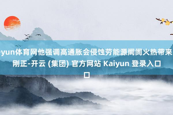 开yun体育网他强调高通胀会侵蚀劳能源阛阓火热带来的刚正-开云 (集团) 官方网站 Kaiyun 登录入口