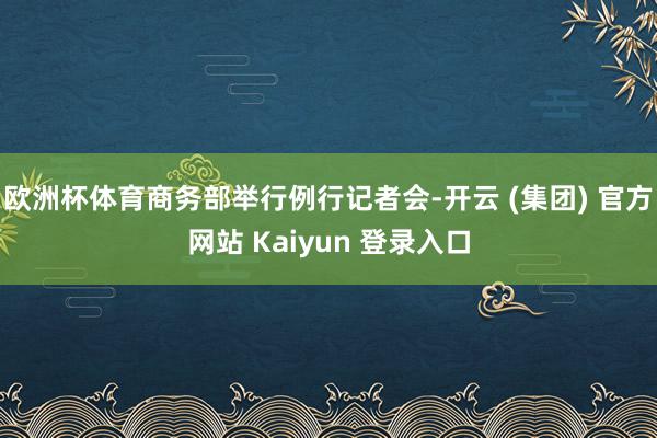 欧洲杯体育商务部举行例行记者会-开云 (集团) 官方网站 Kaiyun 登录入口