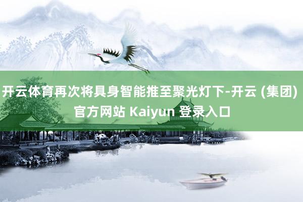 开云体育再次将具身智能推至聚光灯下-开云 (集团) 官方网站 Kaiyun 登录入口