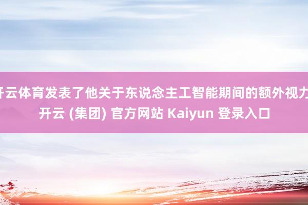 开云体育发表了他关于东说念主工智能期间的额外视力-开云 (集团) 官方网站 Kaiyun 登录入口