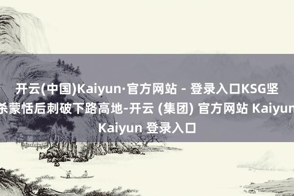 开云(中国)Kaiyun·官方网站 - 登录入口KSG坚贞开团击杀蒙恬后刺破下路高地-开云 (集团) 官方网站 Kaiyun 登录入口