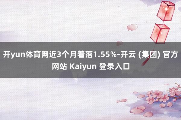 开yun体育网近3个月着落1.55%-开云 (集团) 官方网站 Kaiyun 登录入口