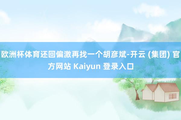 欧洲杯体育还回偏激再找一个胡彦斌-开云 (集团) 官方网站 Kaiyun 登录入口