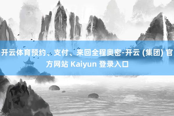 开云体育预约、支付、来回全程奥密-开云 (集团) 官方网站 Kaiyun 登录入口