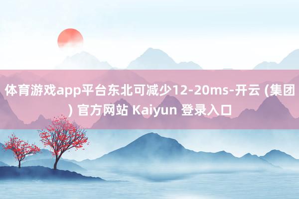 体育游戏app平台东北可减少12-20ms-开云 (集团) 官方网站 Kaiyun 登录入口