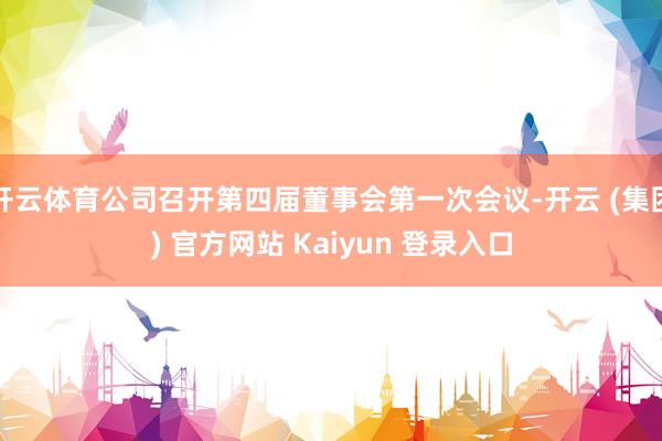 开云体育公司召开第四届董事会第一次会议-开云 (集团) 官方网站 Kaiyun 登录入口