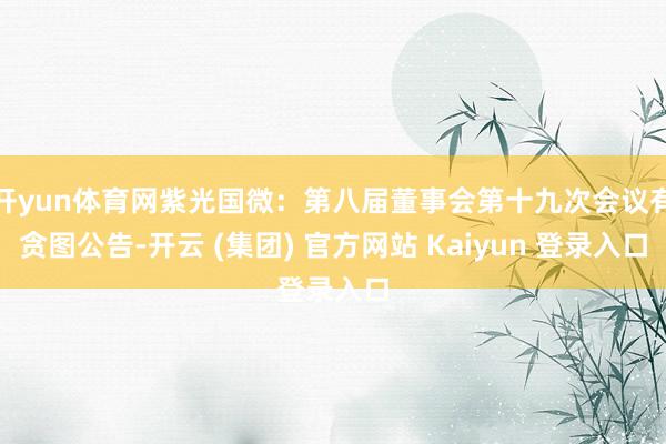 开yun体育网紫光国微：第八届董事会第十九次会议有贪图公告-开云 (集团) 官方网站 Kaiyun 登录入口