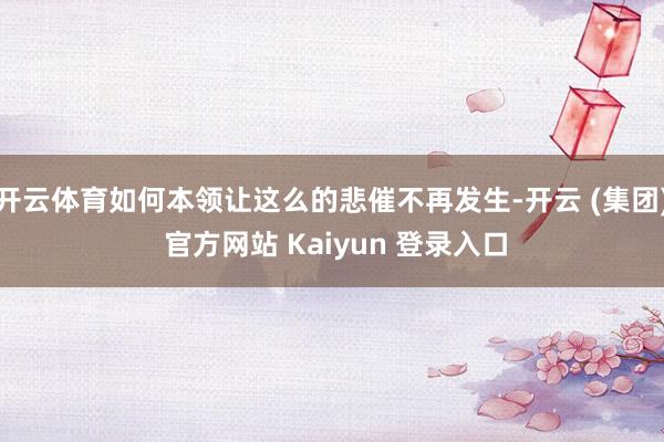 开云体育如何本领让这么的悲催不再发生-开云 (集团) 官方网站 Kaiyun 登录入口