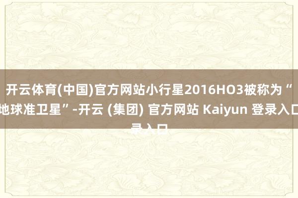 开云体育(中国)官方网站　　小行星2016HO3被称为“地球准卫星”-开云 (集团) 官方网站 Kaiyun 登录入口