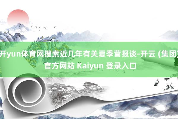 开yun体育网搜索近几年有关夏季营报谈-开云 (集团) 官方网站 Kaiyun 登录入口