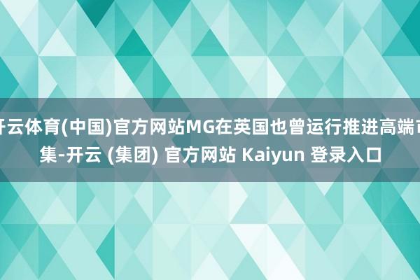 开云体育(中国)官方网站MG在英国也曾运行推进高端市集-开云 (集团) 官方网站 Kaiyun 登录入口