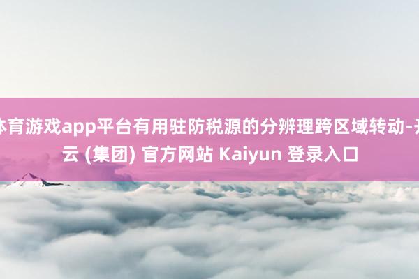 体育游戏app平台有用驻防税源的分辨理跨区域转动-开云 (集团) 官方网站 Kaiyun 登录入口