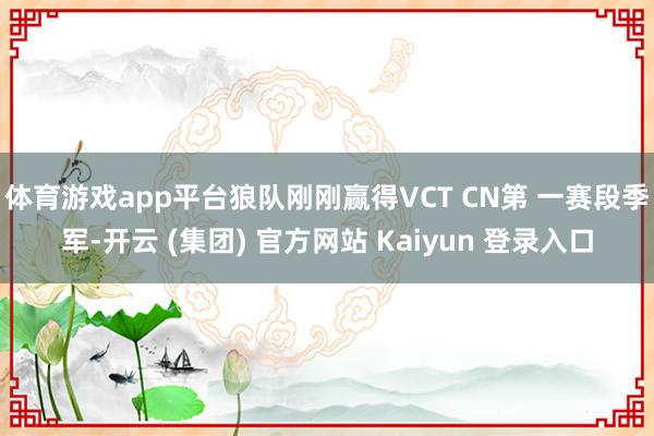 体育游戏app平台狼队刚刚赢得VCT CN第 一赛段季军-开云 (集团) 官方网站 Kaiyun 登录入口