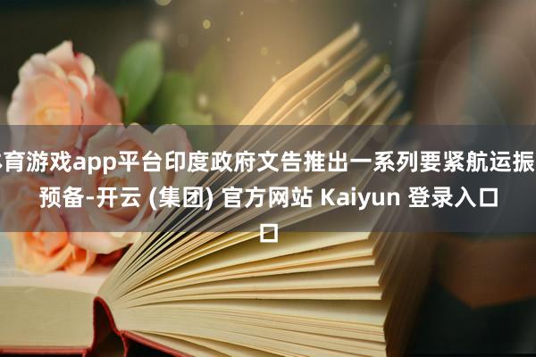体育游戏app平台印度政府文告推出一系列要紧航运振兴预备-开云 (集团) 官方网站 Kaiyun 登录入口