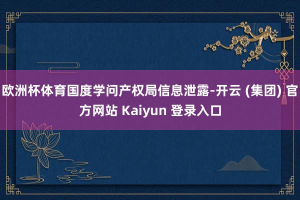 欧洲杯体育国度学问产权局信息泄露-开云 (集团) 官方网站 Kaiyun 登录入口