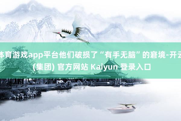 体育游戏app平台他们破损了“有手无脑”的窘境-开云 (集团) 官方网站 Kaiyun 登录入口
