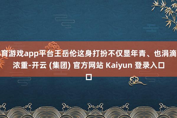 体育游戏app平台王岳伦这身打扮不仅显年青、也涓滴不浓重-开云 (集团) 官方网站 Kaiyun 登录入口