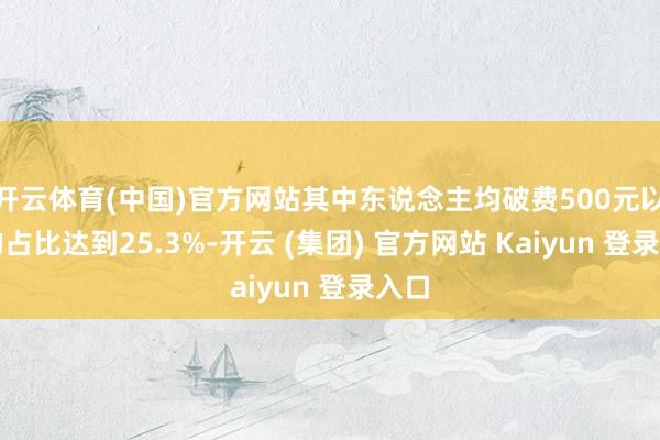 开云体育(中国)官方网站其中东说念主均破费500元以下的占比达到25.3%-开云 (集团) 官方网站 Kaiyun 登录入口