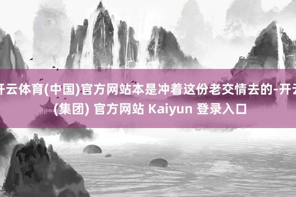 开云体育(中国)官方网站本是冲着这份老交情去的-开云 (集团) 官方网站 Kaiyun 登录入口