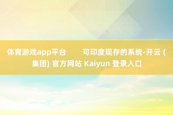 体育游戏app平台        可印度现存的系统-开云 (集团) 官方网站 Kaiyun 登录入口