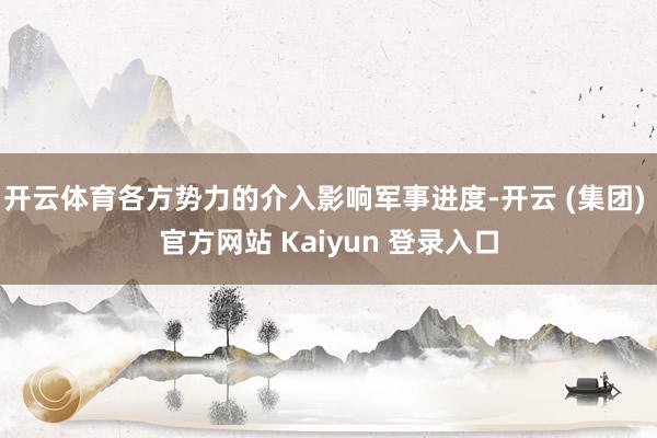 开云体育各方势力的介入影响军事进度-开云 (集团) 官方网站 Kaiyun 登录入口