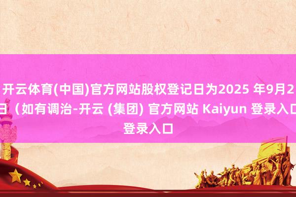 开云体育(中国)官方网站股权登记日为2025 年9月2日（如有调治-开云 (集团) 官方网站 Kaiyun 登录入口