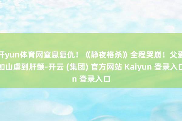 开yun体育网窒息复仇！《静夜格杀》全程哭崩！父爱如山虐到肝颤-开云 (集团) 官方网站 Kaiyun 登录入口
