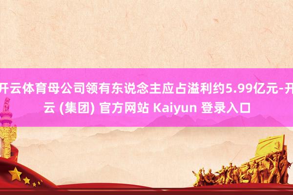 开云体育母公司领有东说念主应占溢利约5.99亿元-开云 (集团) 官方网站 Kaiyun 登录入口