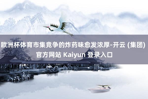 欧洲杯体育市集竞争的炸药味愈发浓厚-开云 (集团) 官方网站 Kaiyun 登录入口