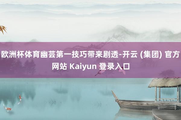 欧洲杯体育幽芸第一技巧带来剧透-开云 (集团) 官方网站 Kaiyun 登录入口