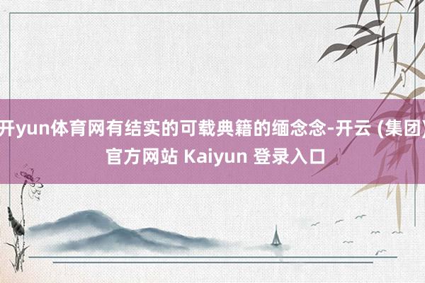 开yun体育网有结实的可载典籍的缅念念-开云 (集团) 官方网站 Kaiyun 登录入口