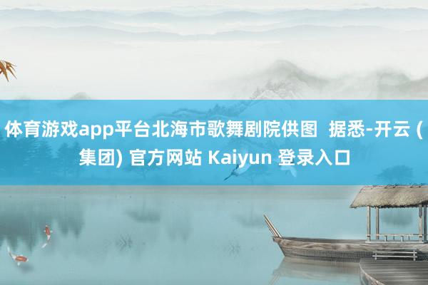 体育游戏app平台北海市歌舞剧院供图  据悉-开云 (集团) 官方网站 Kaiyun 登录入口