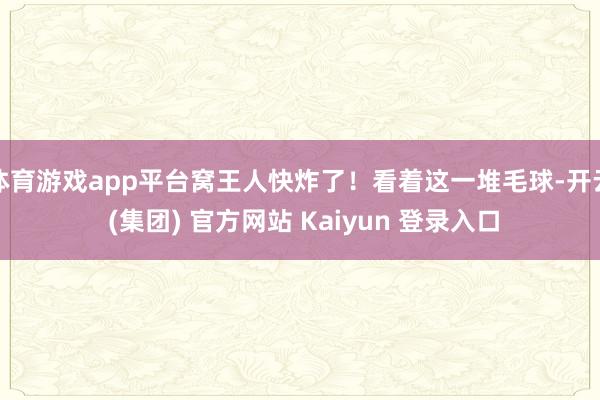 体育游戏app平台窝王人快炸了！看着这一堆毛球-开云 (集团) 官方网站 Kaiyun 登录入口