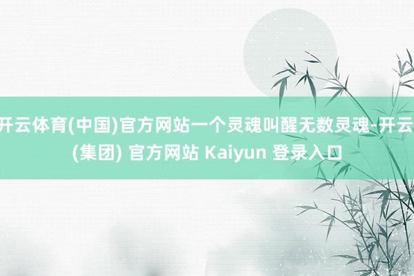 开云体育(中国)官方网站一个灵魂叫醒无数灵魂-开云 (集团) 官方网站 Kaiyun 登录入口