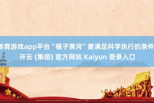 体育游戏app平台“模子黄河”要满足科学执行的条件-开云 (集团) 官方网站 Kaiyun 登录入口