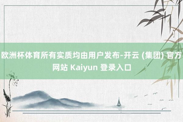 欧洲杯体育所有实质均由用户发布-开云 (集团) 官方网站 Kaiyun 登录入口