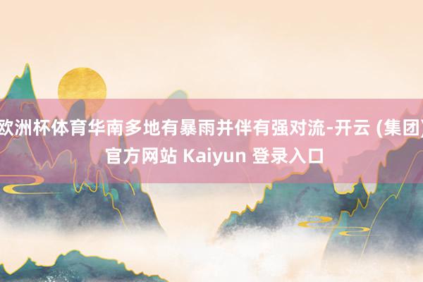 欧洲杯体育华南多地有暴雨并伴有强对流-开云 (集团) 官方网站 Kaiyun 登录入口