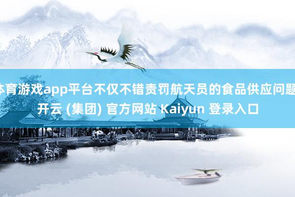 体育游戏app平台不仅不错责罚航天员的食品供应问题-开云 (集团) 官方网站 Kaiyun 登录入口
