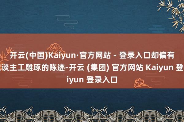 开云(中国)Kaiyun·官方网站 - 登录入口却偏有几分东谈主工雕琢的陈迹-开云 (集团) 官方网站 Kaiyun 登录入口