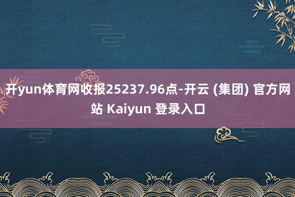 开yun体育网收报25237.96点-开云 (集团) 官方网站 Kaiyun 登录入口