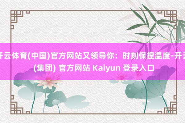 开云体育(中国)官方网站又领导你：时刻保捏温度-开云 (集团) 官方网站 Kaiyun 登录入口