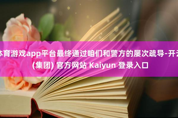 体育游戏app平台最终通过咱们和警方的屡次疏导-开云 (集团) 官方网站 Kaiyun 登录入口